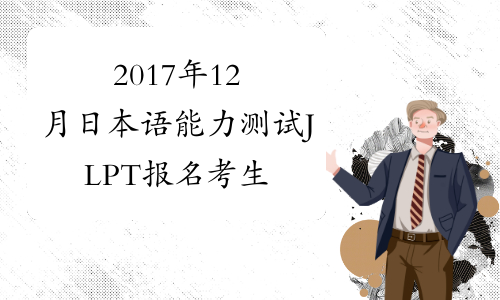 2017年12月日本语能力测试JLPT报名考生须知