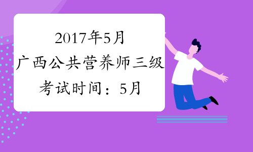 2017年5月广西公共营养师三级考试时间：5月21日（补考）