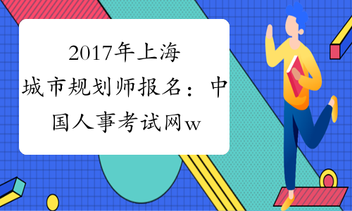 2017年上海城市规划师报名：中国人事考试网www.cpta.com.cn