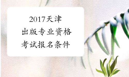 2017天津出版专业资格考试报名条件