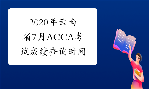 2020年云南省7月ACCA考试成绩查询时间