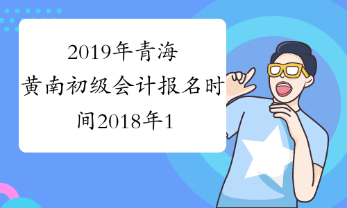 2019年青海黄南初级会计报名时间2018年11月1-30日