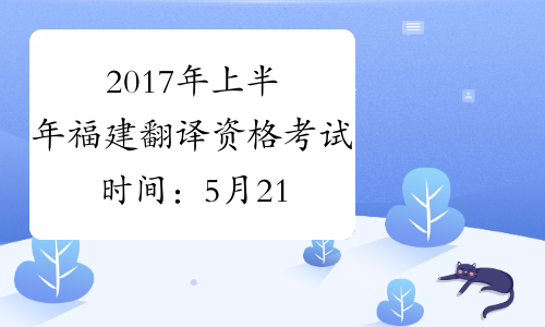 2017年上半年福建翻译资格考试时间：5月21日