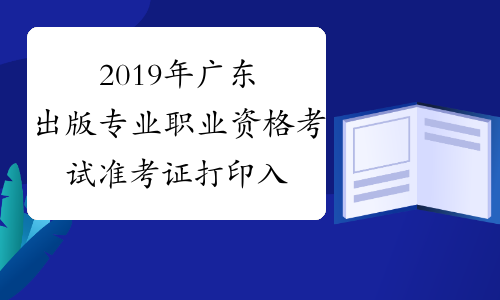 2019年广东出版专业职业资格考试准考证打印入口已开通