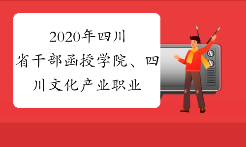 2020年四川省干部函授学院、四川文化产业职业学院成人高