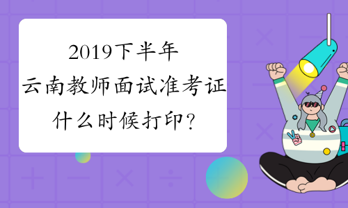 2019下半年云南教师面试准考证什么时候打印？
