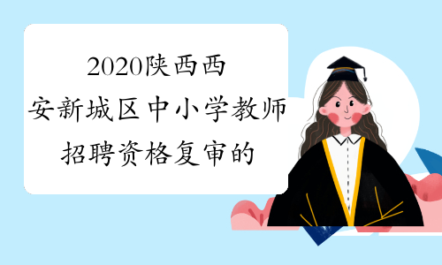 2020陕西西安新城区中小学教师招聘资格复审的公告