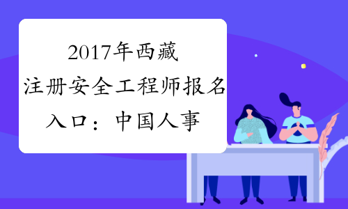 2017年西藏注册安全工程师报名入口：中国人事考试网【】