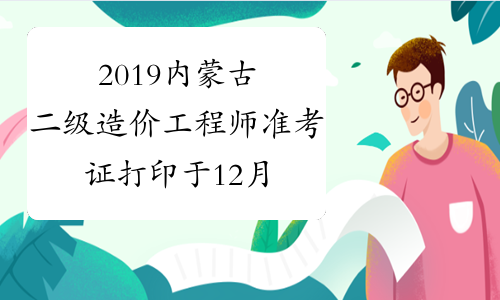 2019内蒙古二级造价工程师准考证打印于12月13日截止