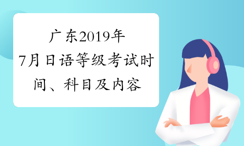 广东2019年7月日语等级考试时间、科目及内容7月7日