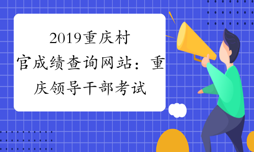 2019重庆村官成绩查询网站：重庆领导干部考试网