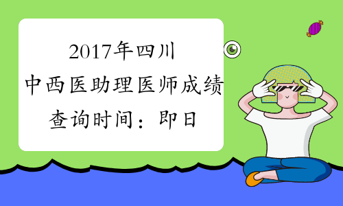 2017年四川中西医助理医师成绩查询时间：即日起