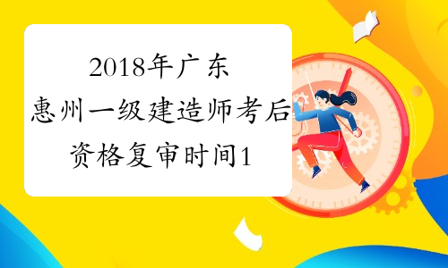 2018年广东惠州一级建造师考后资格复审时间1月14至18日