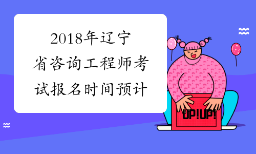 2018年辽宁省咨询工程师考试报名时间预计