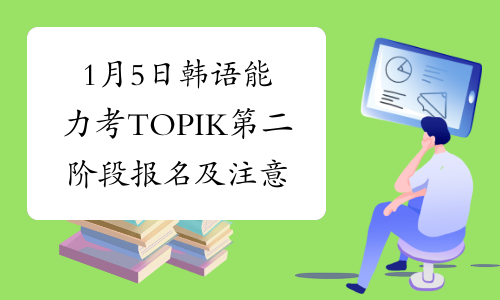 1月5日韩语能力考TOPIK第二阶段报名及注意事项