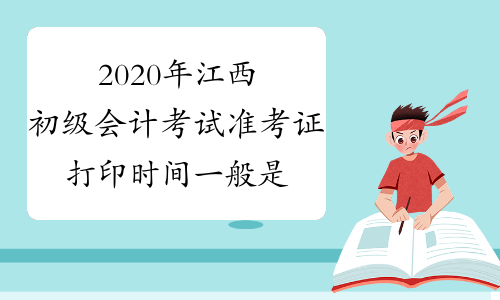 2020年江西初级会计考试准考证打印时间一般是在考前一个