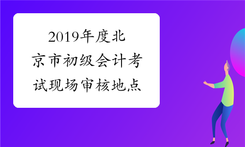 2019年度北京市初级会计考试现场审核地点
