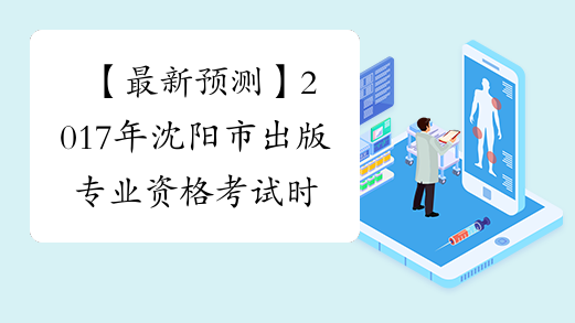 【最新预测】2017年沈阳市出版专业资格考试时间预计为10