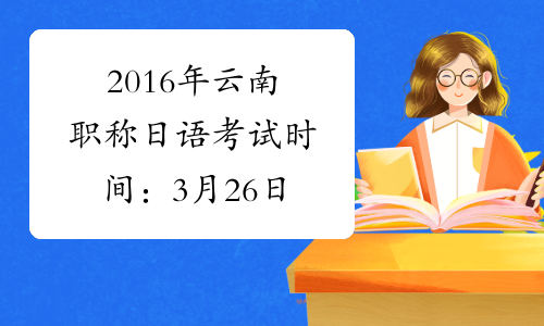 2016年云南职称日语考试时间：3月26日