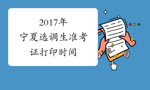 2017年宁夏选调生准考证打印时间