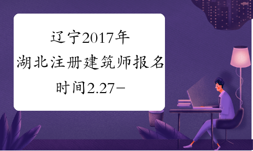 辽宁2017年湖北注册建筑师报名时间2.27-3.14