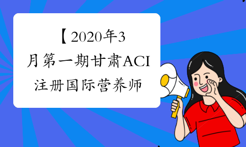 【2020年3月第一期甘肃ACI注册国际营养师考试报名条件】-