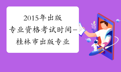 2015年出版专业资格考试时间-桂林市出版专业资格考试网