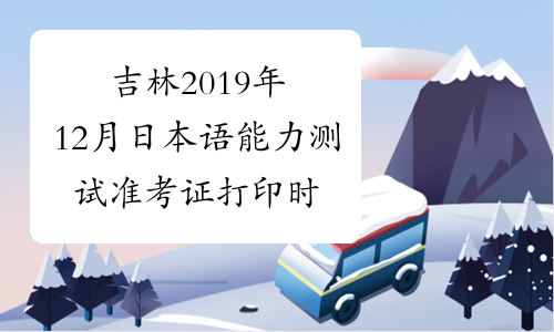 吉林2019年12月日本语能力测试准考证打印时间及入口11月2
