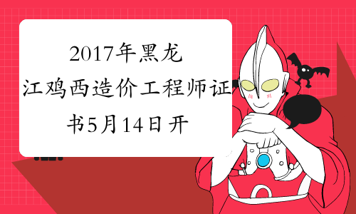 2017年黑龙江鸡西造价工程师证书5月14日开始发放_证书什