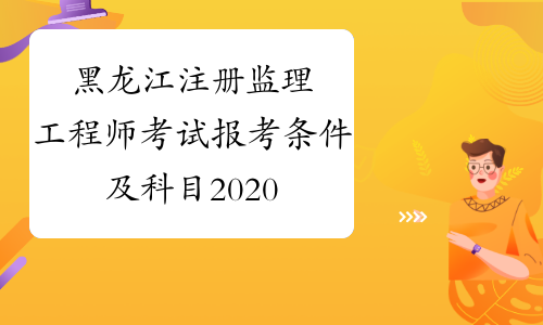 黑龙江注册监理工程师考试报考条件及科目2020