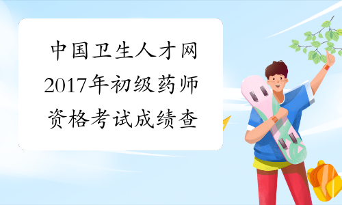 中国卫生人才网2017年初级药师资格考试成绩查询入口开通
