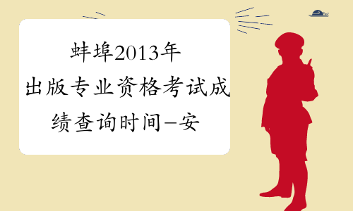 蚌埠2013年出版专业资格考试成绩查询时间-安徽出版专业资