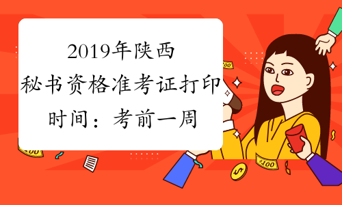 2019年陕西秘书资格准考证打印时间：考前一周