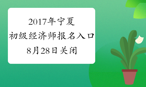2017年宁夏初级经济师报名入口8月28日关闭