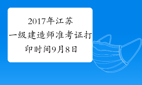 2017年江苏一级建造师准考证打印时间9月8日至14日