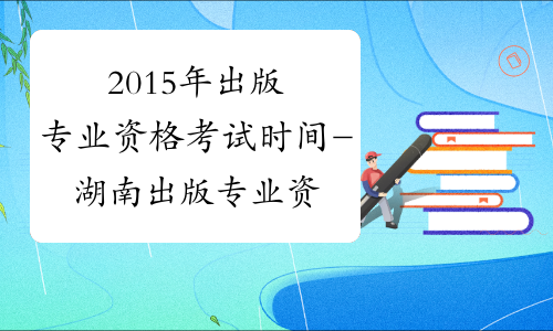 2015年出版专业资格考试时间-湖南出版专业资格考试网