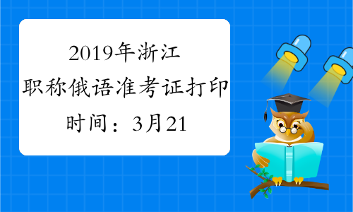 2019年浙江职称俄语准考证打印时间：3月21日至25日