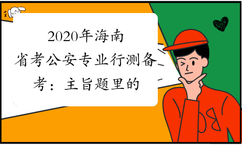 2020年海南省考公安专业行测备考：主旨题里的迷惑性选项