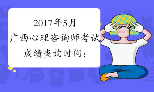 2017年5月广西心理咨询师考试成绩查询时间：8月4日
