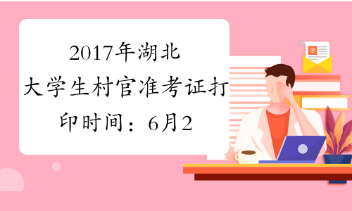 2017年湖北大学生村官准考证打印时间：6月27日-7月2日