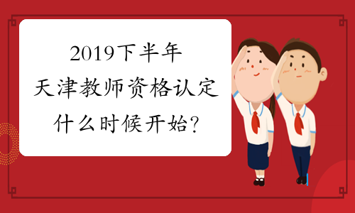 2019下半年天津教师资格认定什么时候开始？