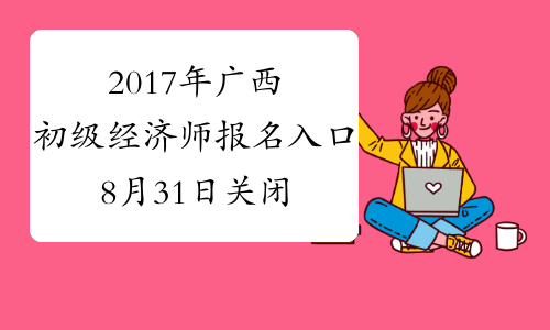 2017年广西初级经济师报名入口8月31日关闭