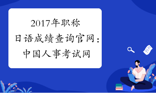 2017年职称日语成绩查询官网：中国人事考试网