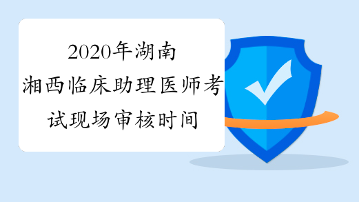 2020年湖南湘西临床助理医师考试现场审核时间延长至5月20日