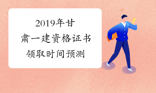 2019年甘肃一建资格证书领取时间预测