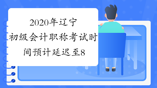 2020年辽宁初级会计职称考试时间预计延迟至8月底举行