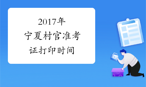 2017年宁夏村官准考证打印时间