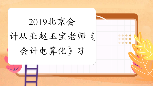 2019北京会计从业赵玉宝老师《会计电算化》习题班课程开通