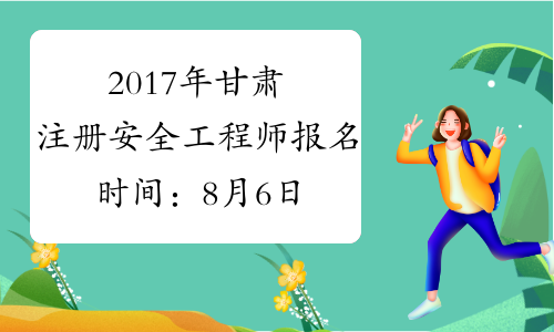 2017年甘肃注册安全工程师报名时间：8月6日-15日