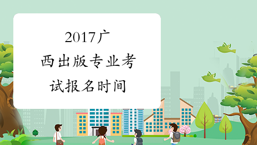 2017广西出版专业考试报名时间